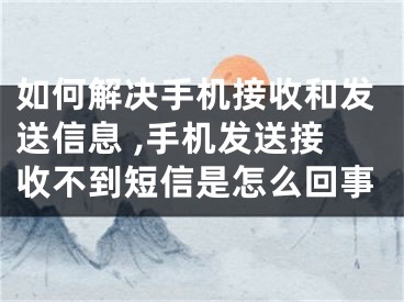 如何解決手機(jī)接收和發(fā)送信息 ,手機(jī)發(fā)送接收不到短信是怎么回事