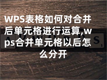 WPS表格如何對合并后單元格進(jìn)行運(yùn)算,wps合并單元格以后怎么分開