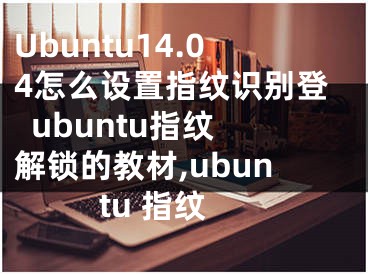 Ubuntu14.04怎么設(shè)置指紋識(shí)別登  ubuntu指紋解鎖的教材,ubuntu 指紋