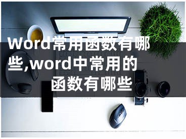 Word常用函數(shù)有哪些,word中常用的函數(shù)有哪些