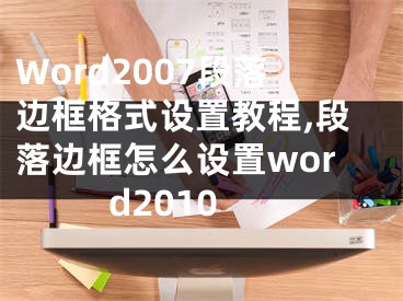 Word2007段落邊框格式設置教程,段落邊框怎么設置word2010