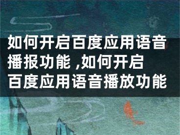 如何開啟百度應用語音播報功能 ,如何開啟百度應用語音播放功能