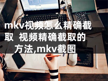 mkv視頻怎么精確截取  視頻精確截取的方法,mkv截圖