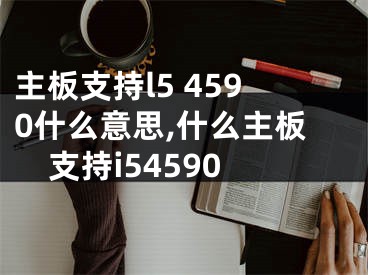 主板支持l5 4590什么意思,什么主板支持i54590