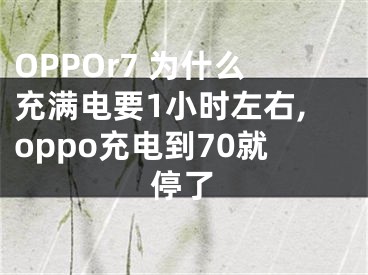 OPPOr7 為什么充滿電要1小時左右,oppo充電到70就停了