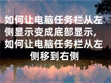 如何讓電腦任務(wù)欄從左側(cè)顯示變成底部顯示,如何讓電腦任務(wù)欄從左側(cè)移到右側(cè)