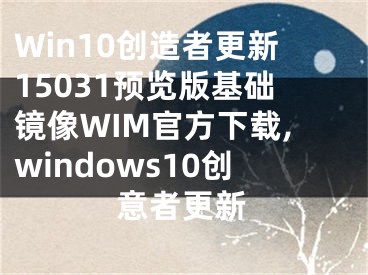 Win10創(chuàng)造者更新15031預(yù)覽版基礎(chǔ)鏡像WIM官方下載,windows10創(chuàng)意者更新