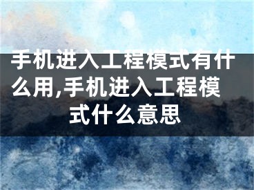 手機(jī)進(jìn)入工程模式有什么用,手機(jī)進(jìn)入工程模式什么意思