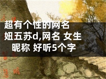 超有個(gè)性的網(wǎng)名   妞五蘇d,網(wǎng)名 女生 昵稱(chēng) 好聽(tīng)5個(gè)字