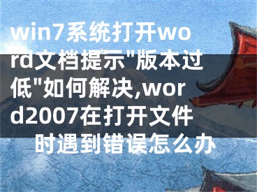 win7系統(tǒng)打開word文檔提示"版本過低"如何解決,word2007在打開文件時遇到錯誤怎么辦