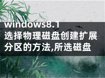 windows8.1選擇物理磁盤創(chuàng)建擴展分區(qū)的方法,所選磁盤