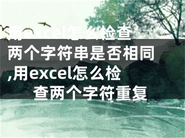 用excel怎么檢查兩個字符串是否相同 ,用excel怎么檢查兩個字符重復