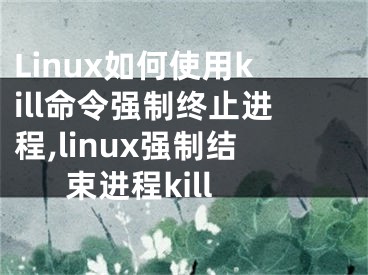 Linux如何使用kill命令強(qiáng)制終止進(jìn)程,linux強(qiáng)制結(jié)束進(jìn)程kill