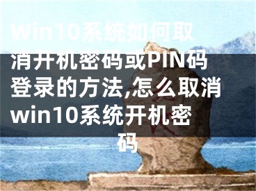 Win10系統(tǒng)如何取消開(kāi)機(jī)密碼或PIN碼登錄的方法,怎么取消win10系統(tǒng)開(kāi)機(jī)密碼