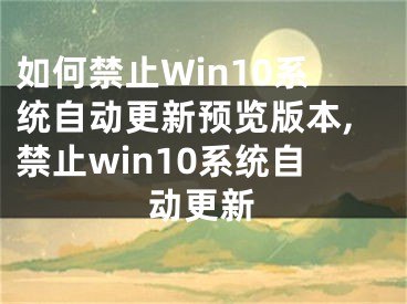 如何禁止Win10系統(tǒng)自動更新預覽版本,禁止win10系統(tǒng)自動更新