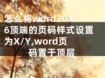 怎么將word2016頂端的頁(yè)碼樣式設(shè)置為X/Y,word頁(yè)碼置于頂層