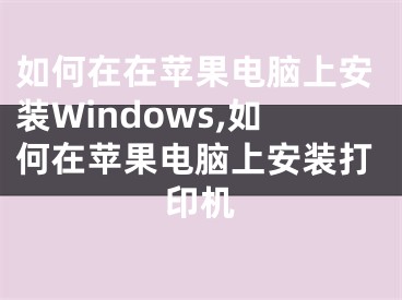 如何在在蘋果電腦上安裝Windows,如何在蘋果電腦上安裝打印機