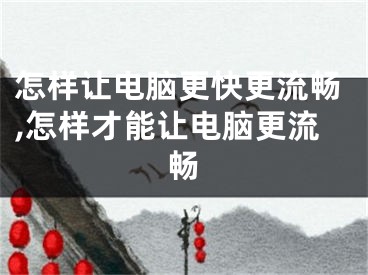 怎樣讓電腦更快更流暢,怎樣才能讓電腦更流暢