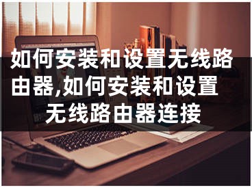 如何安裝和設(shè)置無線路由器,如何安裝和設(shè)置無線路由器連接