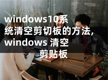 windows10系統(tǒng)清空剪切板的方法,windows 清空剪貼板