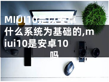 MIUI10是以安卓什么系統(tǒng)為基礎(chǔ)的,miui10是安卓10嗎