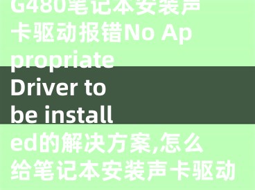 G480筆記本安裝聲卡驅(qū)動(dòng)報(bào)錯(cuò)No Appropriate Driver to be installed的解決方案,怎么給筆記本安裝聲卡驅(qū)動(dòng)