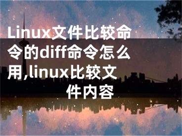 Linux文件比較命令的diff命令怎么用,linux比較文件內(nèi)容