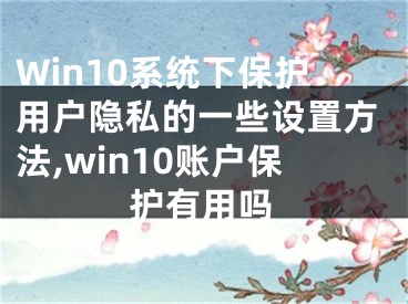 Win10系統(tǒng)下保護用戶隱私的一些設(shè)置方法,win10賬戶保護有用嗎