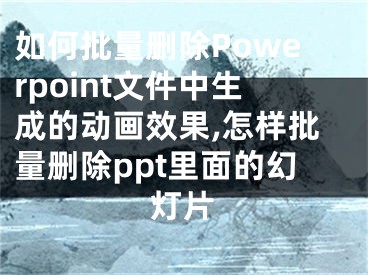 如何批量刪除Powerpoint文件中生成的動(dòng)畫(huà)效果,怎樣批量刪除ppt里面的幻燈片