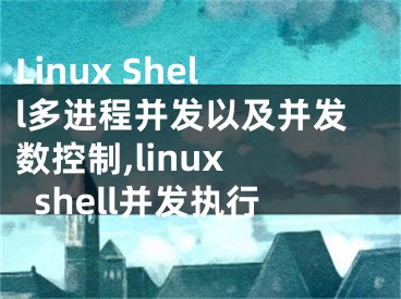 Linux Shell多進(jìn)程并發(fā)以及并發(fā)數(shù)控制,linux shell并發(fā)執(zhí)行