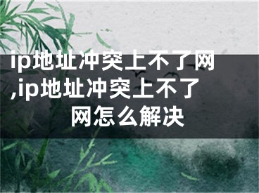 ip地址沖突上不了網(wǎng),ip地址沖突上不了網(wǎng)怎么解決