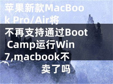 蘋果新款MacBook Pro/Air將不再支持通過Boot Camp運行Win7,macbook不賣了嗎