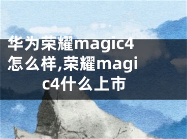 華為榮耀magic4怎么樣,榮耀magic4什么上市