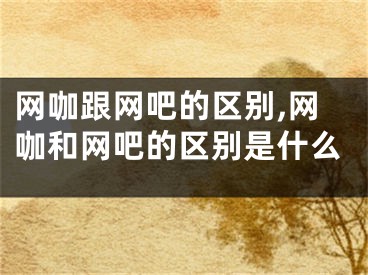 網(wǎng)咖跟網(wǎng)吧的區(qū)別,網(wǎng)咖和網(wǎng)吧的區(qū)別是什么