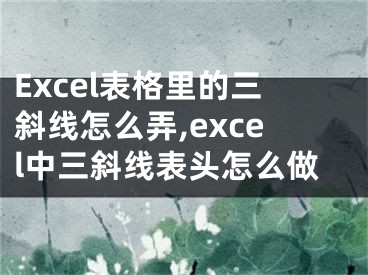 Excel表格里的三斜線怎么弄,excel中三斜線表頭怎么做