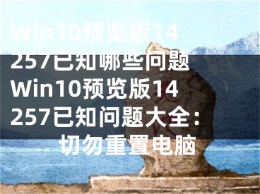 Win10預(yù)覽版14257已知哪些問題 Win10預(yù)覽版14257已知問題大全：切勿重置電腦