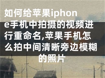 如何給蘋(píng)果iphone手機(jī)中拍攝的視頻進(jìn)行重命名,蘋(píng)果手機(jī)怎么拍中間清晰旁邊模糊的照片