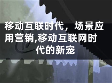 移動互聯(lián)時代，場景應(yīng)用營銷,移動互聯(lián)網(wǎng)時代的新寵