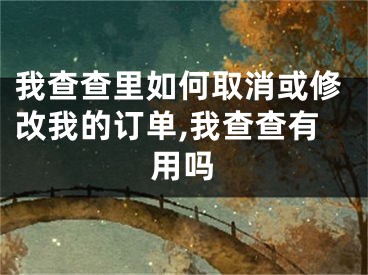 我查查里如何取消或修改我的訂單,我查查有用嗎