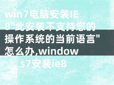 win7電腦安裝IE8"此安裝不支持您的操作系統(tǒng)的當前語言"怎么辦,windows7安裝ie8