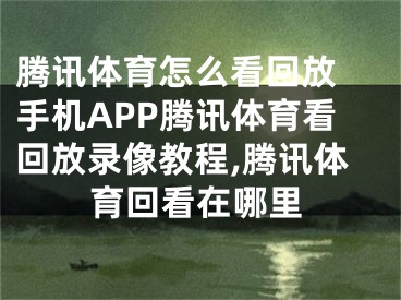 騰訊體育怎么看回放 手機(jī)APP騰訊體育看回放錄像教程,騰訊體育回看在哪里