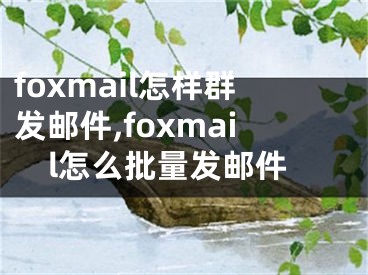 foxmail怎樣群發(fā)郵件,foxmail怎么批量發(fā)郵件