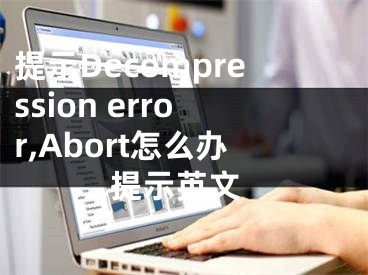 提示Decompression error,Abort怎么辦,提示英文