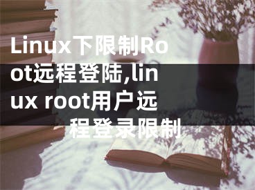 Linux下限制Root遠程登陸,linux root用戶遠程登錄限制