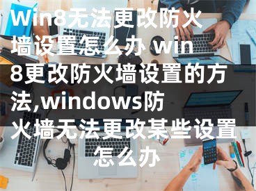 Win8無法更改防火墻設置怎么辦 win8更改防火墻設置的方法,windows防火墻無法更改某些設置怎么辦