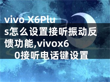 vivo X6Plus怎么設置接聽振動反饋功能,vivox60接聽電話鍵設置