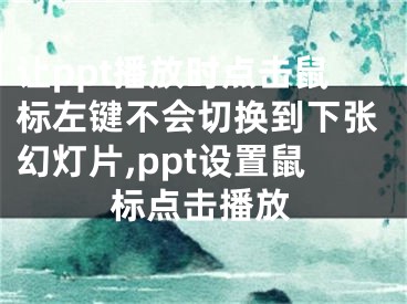 讓ppt播放時點擊鼠標(biāo)左鍵不會切換到下張幻燈片,ppt設(shè)置鼠標(biāo)點擊播放