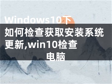 Windows10下如何檢查獲取安裝系統(tǒng)更新,win10檢查電腦