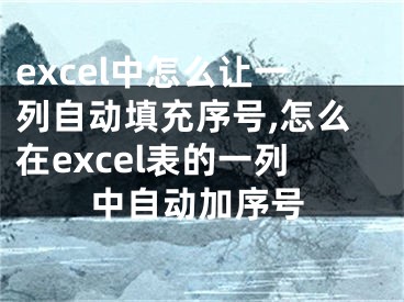 excel中怎么讓一列自動填充序號,怎么在excel表的一列中自動加序號