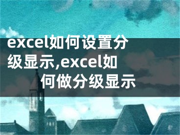 excel如何設(shè)置分級(jí)顯示,excel如何做分級(jí)顯示